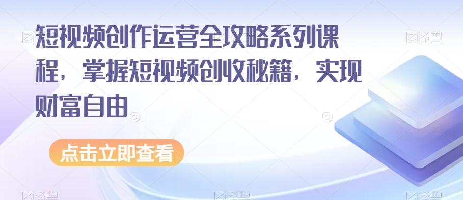 短视频创作运营全攻略系列课程，掌握短视频创收秘籍，实现财富自由-卿云社