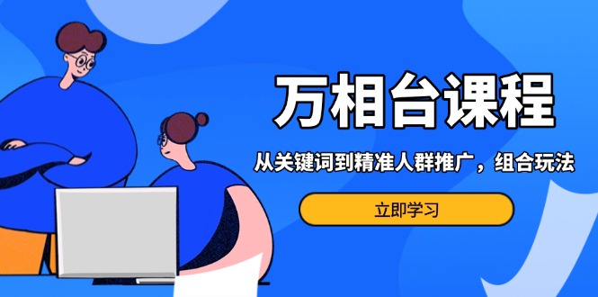 万相台课程：从关键词到精准人群推广，组合玩法高效应对多场景电商营销…-卿云社