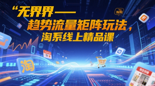 无界-趋势流量矩阵玩法，淘系线上精品课-卿云社