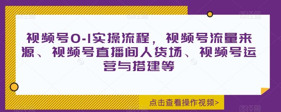 视频号0-1实操流程，视频号流量来源、视频号直播间人货场、视频号运营与搭建等-卿云社
