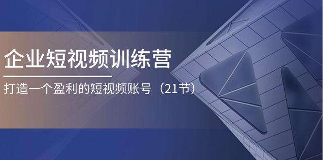 企业短视频训练营：打造一个盈利的短视频账号(21节-卿云社