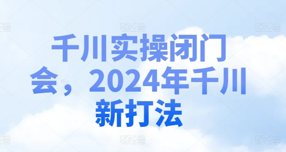 千川实操闭门会，2024年千川新打法-卿云社