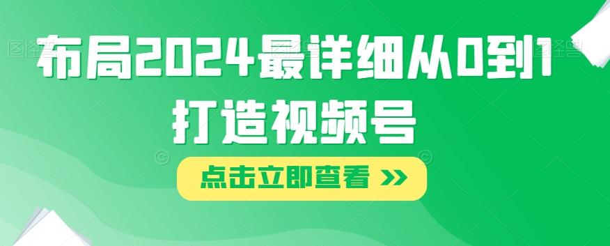 布局2024最详细从0到1打造视频号【揭秘】-卿云社