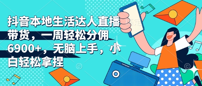 抖音本地生活达人直播带货，一周轻松分佣6900+，无脑上手，小白轻松拿捏【揭秘】-卿云社