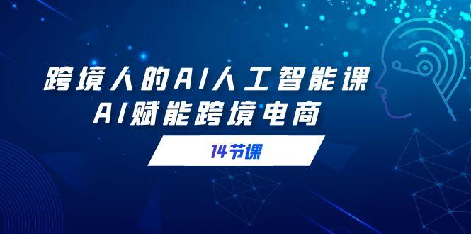 跨境人的AI人工智能课，AI赋能跨境电商(14节课)-卿云社