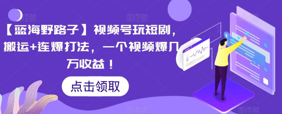 【蓝海野路子】视频号玩短剧，搬运+连爆打法，一个视频爆几万收益【揭秘】-卿云社