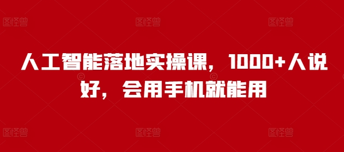 人工智能落地实操课，1000+人说好，会用手机就能用-卿云社