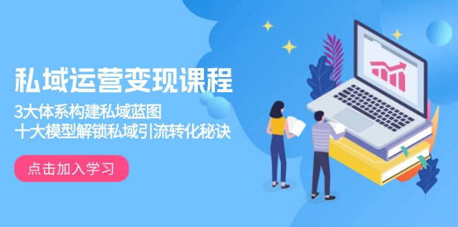 私域运营变现课程，3大体系构建私域蓝图，十大模型解锁私域引流转化秘诀-卿云社