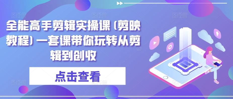 全能高手剪辑实操课(剪映教程)一套课带你玩转从剪辑到创收-卿云社