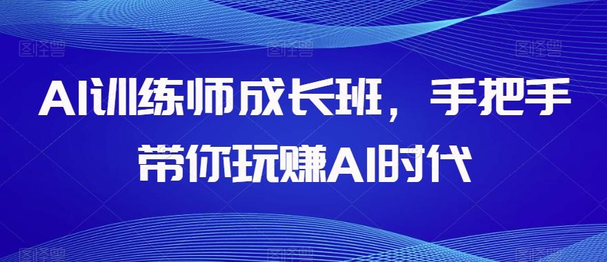 AI训练师成长班，手把手带你玩赚AI时代-卿云社