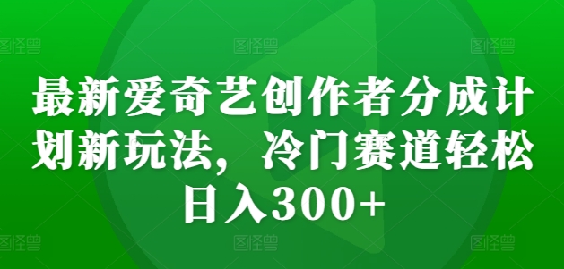 最新爱奇艺创作者分成计划新玩法，冷门赛道轻松日入300+【揭秘】-卿云社