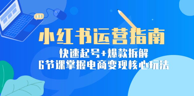 小红书运营指南：快速起号+爆款拆解，6节课掌握电商变现核心玩法-卿云社