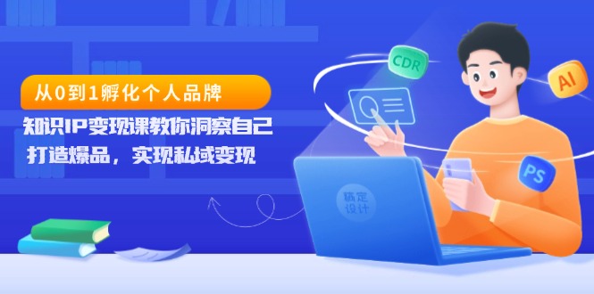 从0到1孵化个人品牌，知识IP变现课教你洞察自己，打造爆品，实现私域变现-卿云社