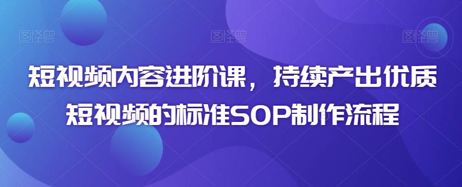 短视频内容进阶课，持续产出优质短视频的标准SOP制作流程-卿云社