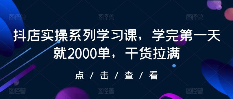 抖店实操系列学习课，学完第一天就2000单，干货拉满-卿云社