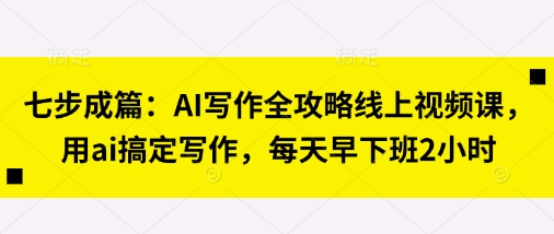 七步成篇：AI写作全攻略线上视频课，用ai搞定写作，每天早下班2小时-卿云社
