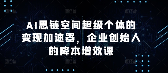AI思链空间超级个体的变现加速器，企业创始人的降本增效课-卿云社