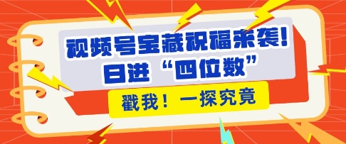 视频号宝藏祝福来袭，粉丝无忧扩张，带货效能翻倍，日进“四位数” 近在咫尺-卿云社