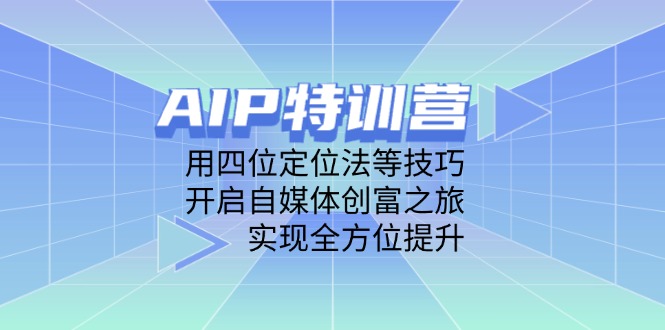 AIP特训营，用四位定位法等技巧，开启自媒体创富之旅，实现全方位提升-卿云社
