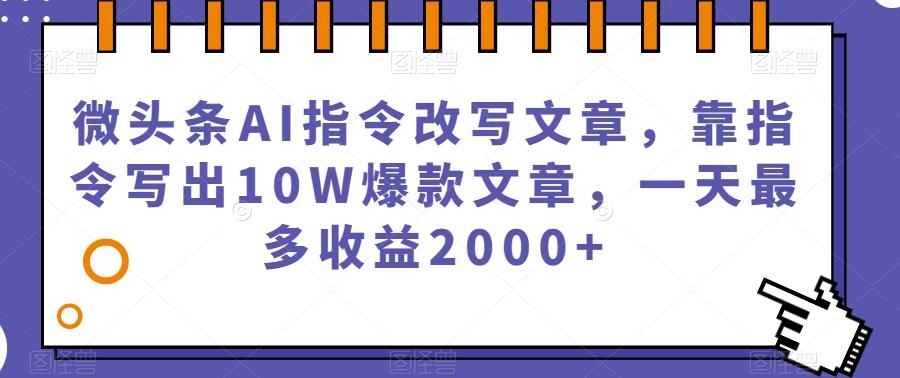 微头条AI指令改写文章，靠指令写出10W爆款文章，一天最多收益2000+【揭秘】-卿云社