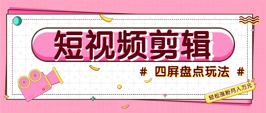 短视频四屏盘点玩法，新手也能快速掌握制作原创视频，轻松涨粉月入万元-卿云社