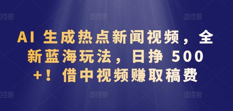 AI 生成热点新闻视频，全新蓝海玩法，日挣 500+!借中视频赚取稿费【揭秘】-卿云社
