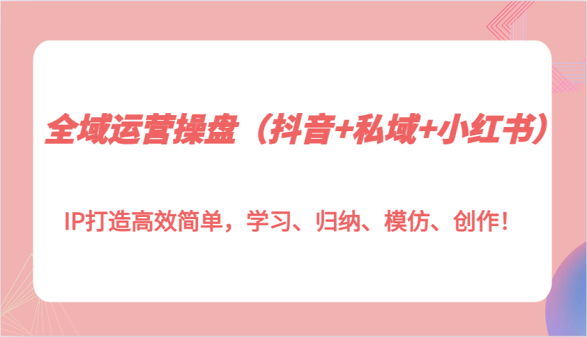 全域运营操盘(抖音+私域+小红书)IP打造高效简单，学习、归纳、模仿、创作！-卿云社