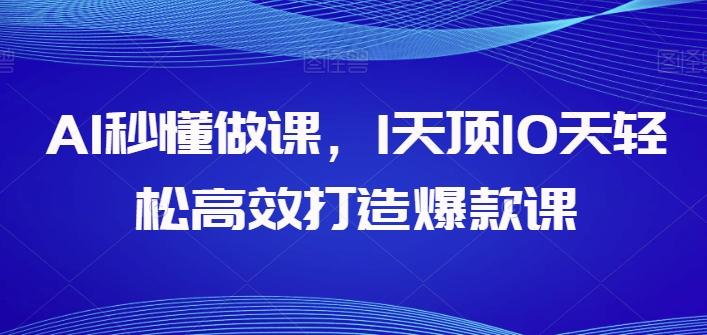 AI秒懂做课，1天顶10天轻松高效打造爆款课-卿云社