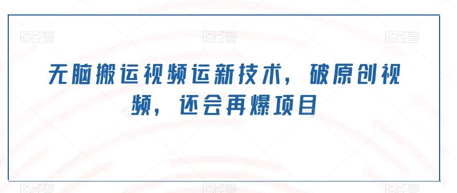 无脑搬运视频运新技术，破原创视频，还会再爆项目-卿云社