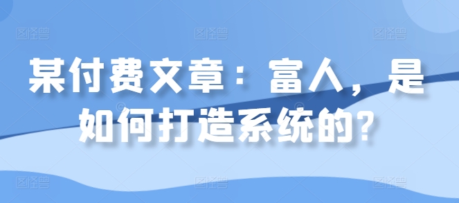 某付费文章：富人，是如何打造系统的?-卿云社