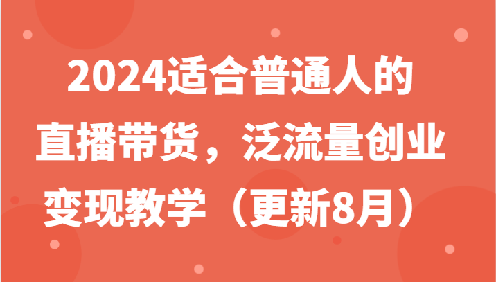 2024适合普通人的直播带货，泛流量创业变现教学(更新8月)-卿云社