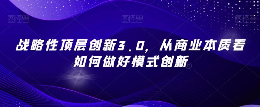 战略性顶层创新3.0，从商业本质看如何做好模式创新-卿云社