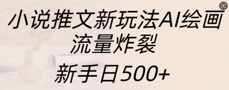 小说推文新玩法AI绘画，流量炸裂，新手日500+【揭秘】-卿云社