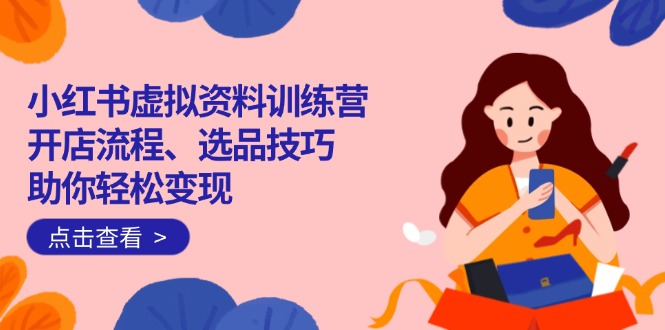 小红书虚拟资料训练营：开店流程、选品技巧一网打尽，助你轻松变现-卿云社