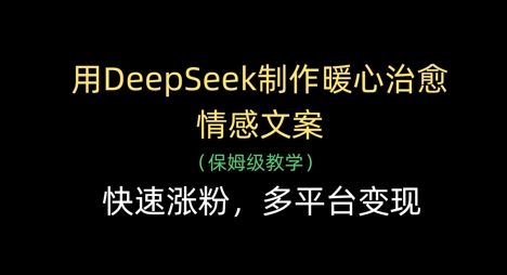 用DeepSeek制作暖心治愈情感文案，快速涨粉，多平台变现-卿云社