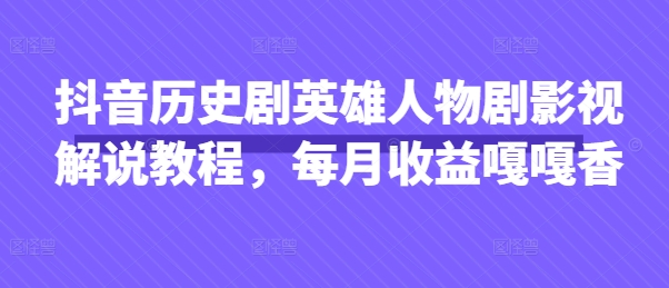 抖音历史剧英雄人物剧影视解说教程，每月收益嘎嘎香-卿云社