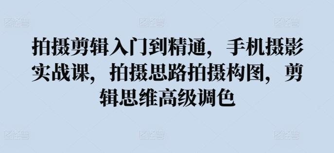 拍摄剪辑入门到精通，​手机摄影实战课，拍摄思路拍摄构图，剪辑思维高级调色-卿云社