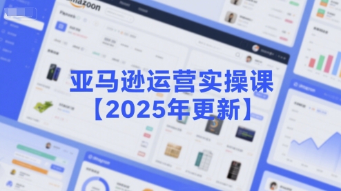 亚马逊运营实操课【2025年更新】主要内容包括亚马逊选品策略解析，选品重点方法、新品口诀必学等-卿云社
