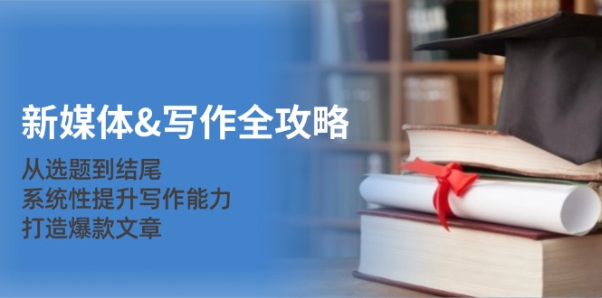 新媒体&写作全攻略：从选题到结尾，系统性提升写作能力，打造爆款文章-卿云社