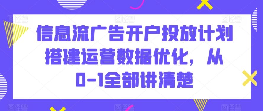 信息流广告开户投放计划搭建运营数据优化，从0-1全部讲清楚-卿云社