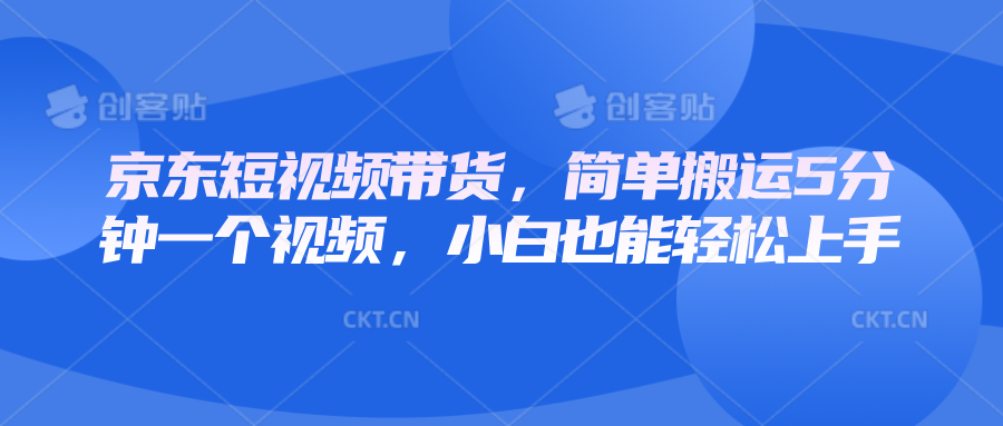京东短视频带货，简单搬运5分钟一个视频，小白也能轻松上手-卿云社