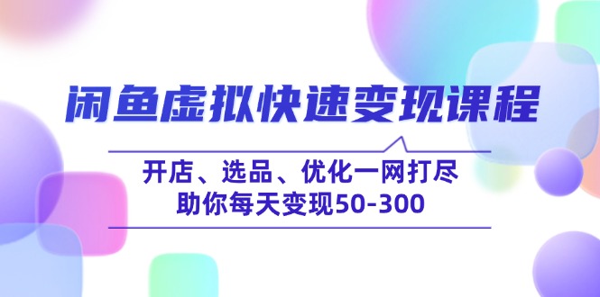 闲鱼虚拟快速变现课程，开店、选品、优化一网打尽，助你每天变现50-300-卿云社