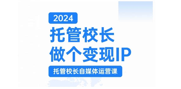 2024托管校长做个变现IP，托管校长自媒体运营课，利用短视频实现校区利润翻番-卿云社
