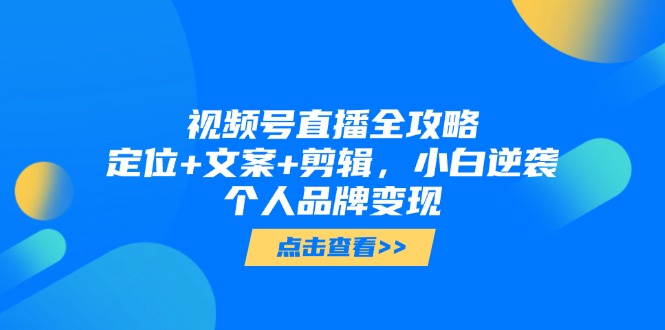 视频号直播全攻略，定位+文案+剪辑，小白逆袭个人品牌变现-卿云社