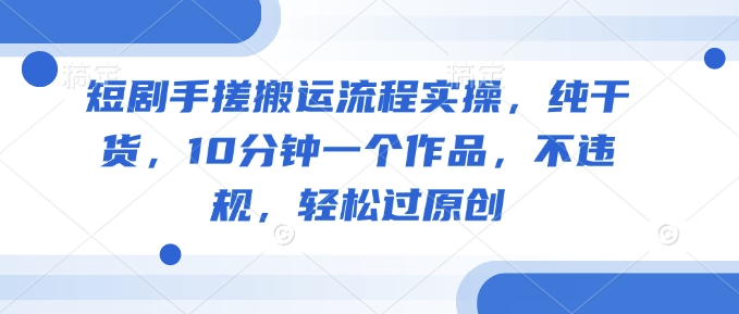 短剧手搓搬运流程实操，纯干货，10分钟一个作品，不违规，轻松过原创-卿云社
