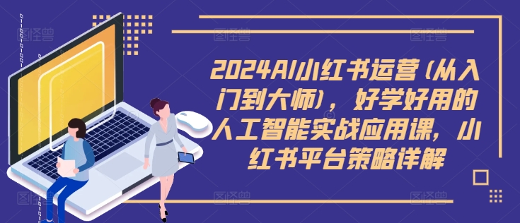 2024AI小红书运营(从入门到大师)，好学好用的人工智能实战应用课，小红书平台策略详解-卿云社