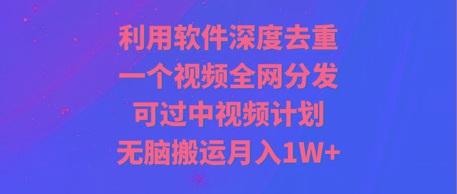 利用软件深度去重，一个视频全网分发，可过中视频计划，无脑搬运月入1W+-卿云社