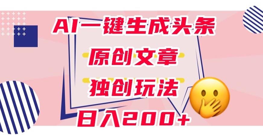 利用AI一键生成头条原创文章，0粉丝即可变现，稳定日入200+【揭秘】-卿云社