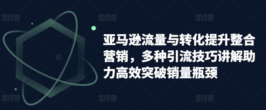 亚马逊流量与转化提升整合营销，多种引流技巧讲解助力高效突破销量瓶颈-卿云社