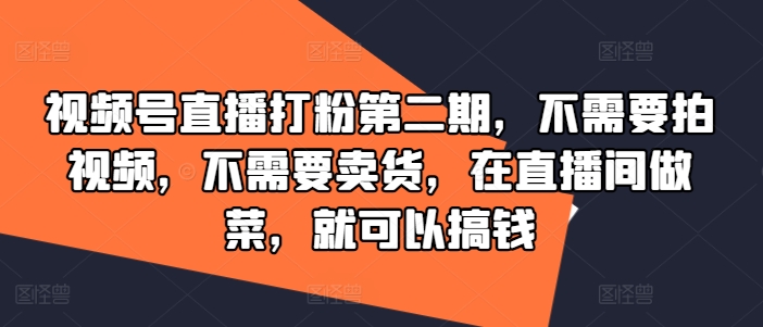 视频号直播打粉第二期，不需要拍视频，不需要卖货，在直播间做菜，就可以搞钱-卿云社